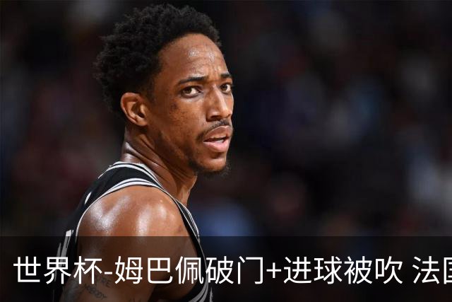 世界杯-姆巴佩破门+进球被吹 法国2中柱半场暂1-0瑞典