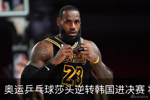 奥运乒乓球莎头逆转韩国进决赛 将与朝鲜组合争冠