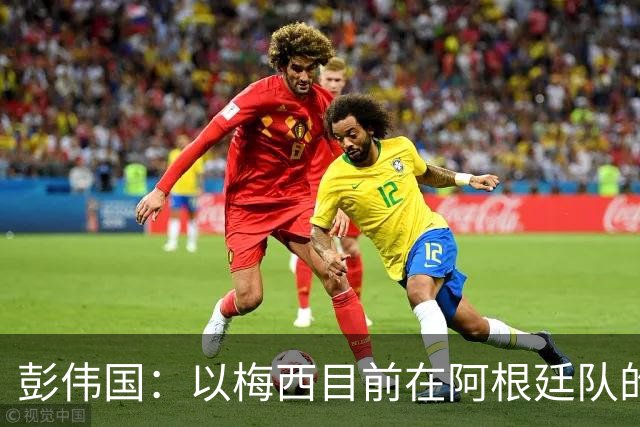 彭伟国：以梅西目前在阿根廷队的地位，很有可能再踢一届世界杯