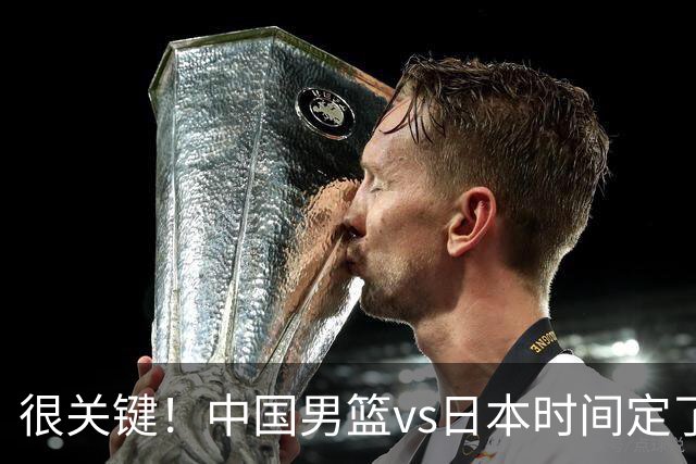 很关键！中国男篮vs日本时间定了，CCTV5+直播，想3杀对手得做三点调整！
