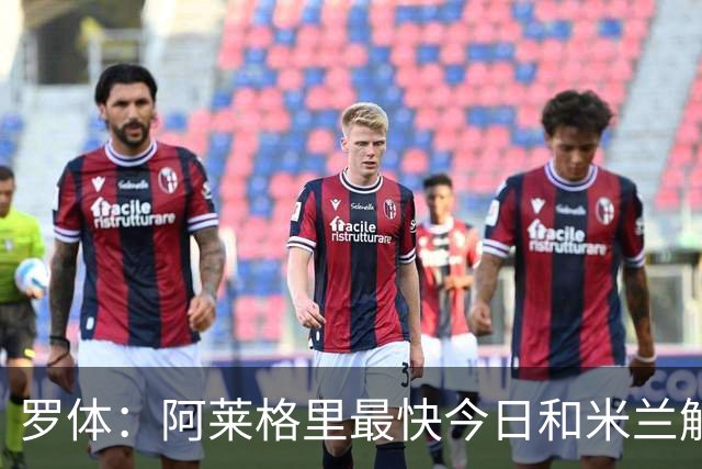 罗体：阿莱格里最快今日和米兰解约，随后与那不勒斯签约3年