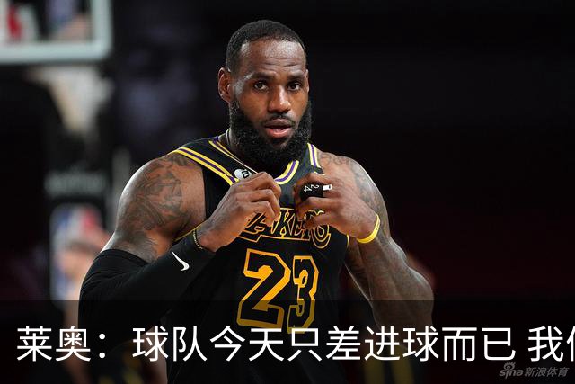 莱奥：球队今天只差进球而已 我们经受住考验这能帮助我们走更远
