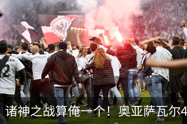 诸神之战算俺一个！奥亚萨瓦尔4球1助入局 斗牛新高？