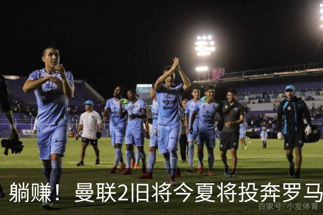 躺赚！曼联2旧将今夏将投奔罗马，红魔有望坐收千万英镑分成